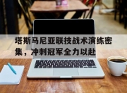 爱游戏体育官方入口-关于塔斯马尼亚联技战术演练密集，冲刺冠军全力以赴的信息