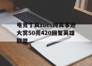 爱游戏体育在线-电竞丁真zues纯真事迹大赏50亮420回复英雄联盟